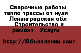 Сварочные работы, тепло трассы от нуля. - Ленинградская обл. Строительство и ремонт » Услуги   